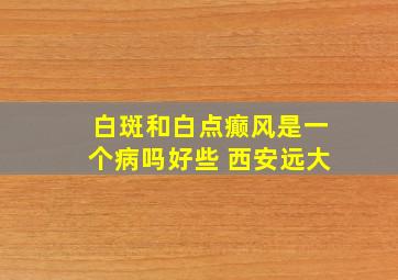 白斑和白点癫风是一个病吗好些 西安远大